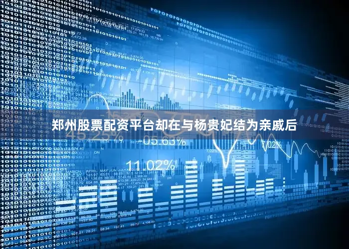郑州股票配资平台却在与杨贵妃结为亲戚后