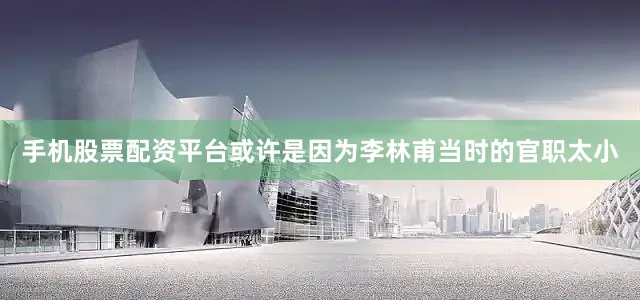 手机股票配资平台或许是因为李林甫当时的官职太小