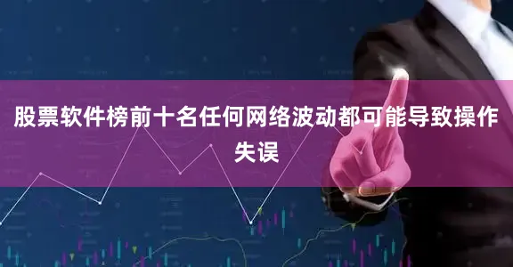 股票软件榜前十名任何网络波动都可能导致操作失误