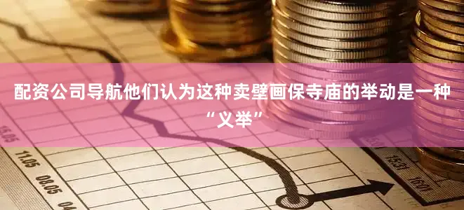配资公司导航他们认为这种卖壁画保寺庙的举动是一种“义举”