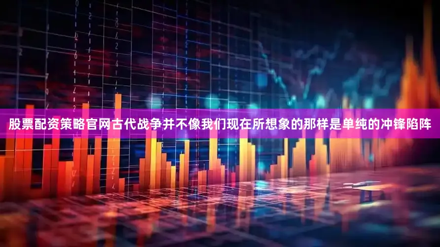 股票配资策略官网古代战争并不像我们现在所想象的那样是单纯的冲锋陷阵