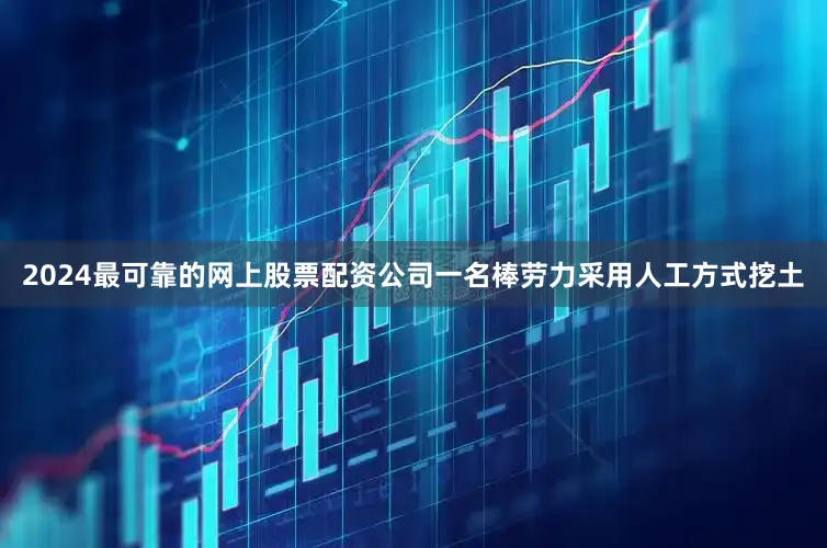 2024最可靠的网上股票配资公司一名棒劳力采用人工方式挖土