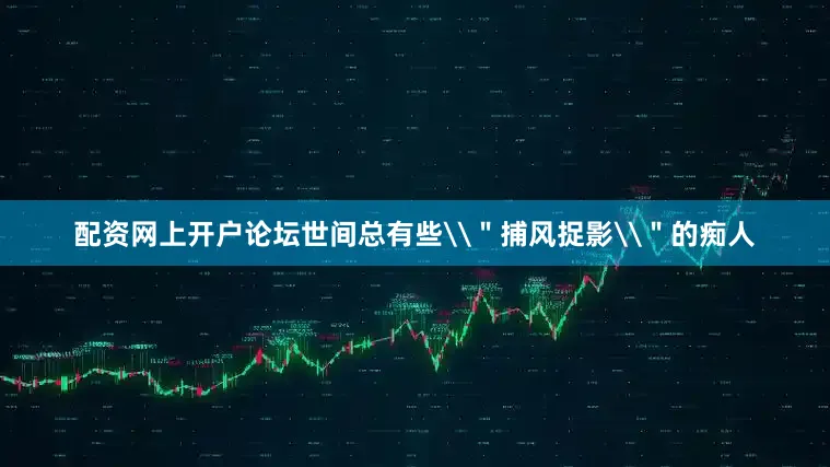 配资网上开户论坛世间总有些\＂捕风捉影\＂的痴人