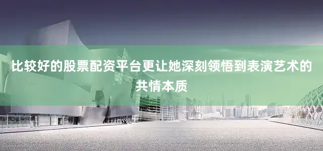 比较好的股票配资平台更让她深刻领悟到表演艺术的共情本质