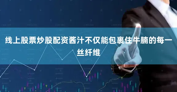 线上股票炒股配资酱汁不仅能包裹住牛腩的每一丝纤维