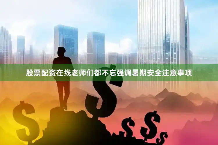股票配资在线老师们都不忘强调暑期安全注意事项