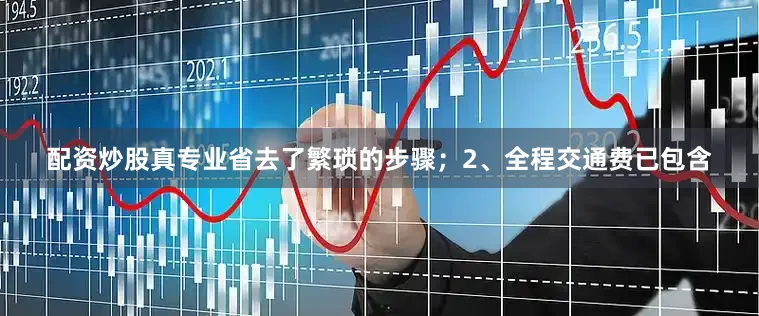 配资炒股真专业省去了繁琐的步骤；2、全程交通费已包含