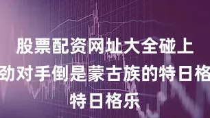 股票配资网址大全碰上强劲对手倒是蒙古族的特日格乐
