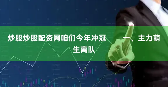 炒股炒股配资网咱们今年冲冠        一、主力萌生离队