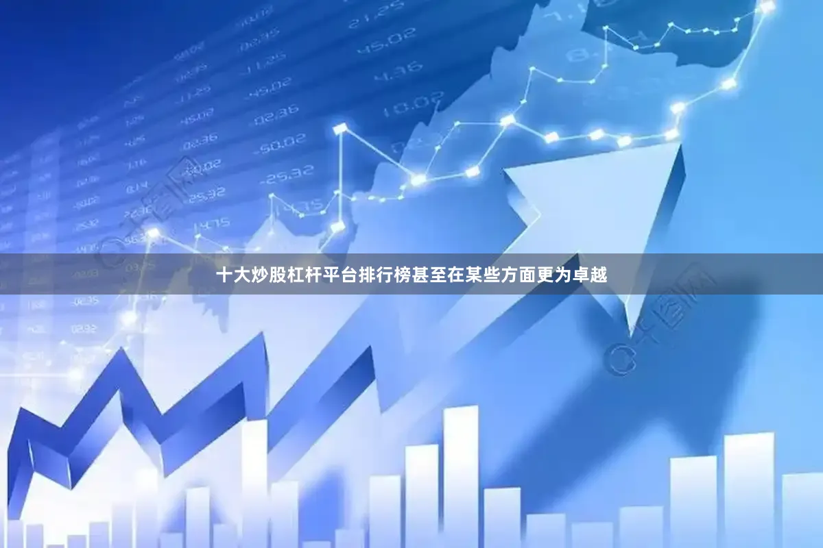 十大炒股杠杆平台排行榜甚至在某些方面更为卓越