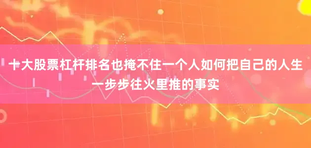十大股票杠杆排名也掩不住一个人如何把自己的人生一步步往火里推的事实
