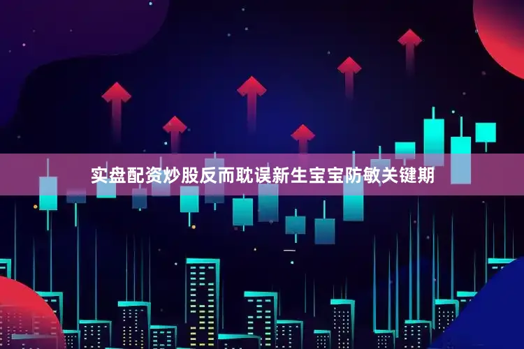 实盘配资炒股反而耽误新生宝宝防敏关键期