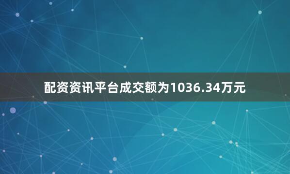 配资资讯平台成交额为1036.34万元