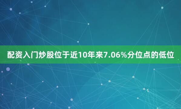 配资入门炒股位于近10年来7.06%分位点的低位
