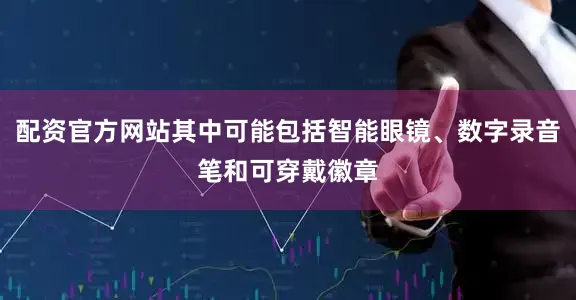 配资官方网站其中可能包括智能眼镜、数字录音笔和可穿戴徽章