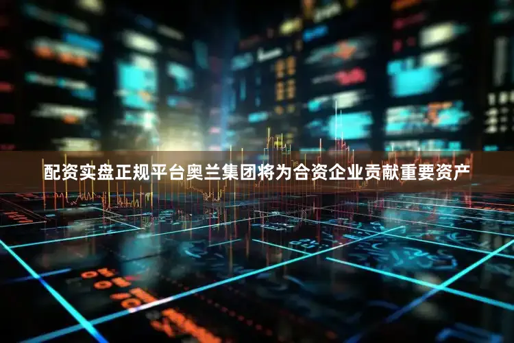 配资实盘正规平台奥兰集团将为合资企业贡献重要资产
