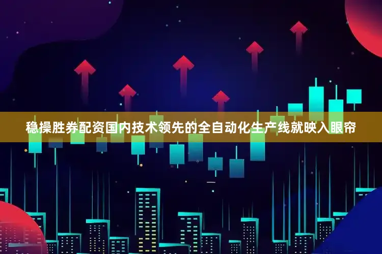 稳操胜券配资国内技术领先的全自动化生产线就映入眼帘