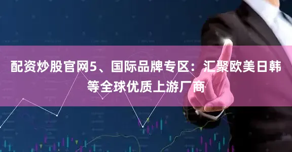 配资炒股官网5、国际品牌专区：汇聚欧美日韩等全球优质上游厂商