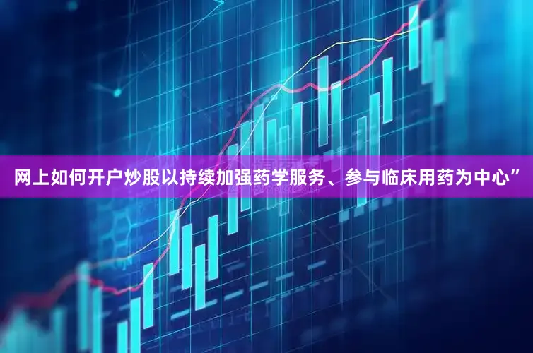 网上如何开户炒股以持续加强药学服务、参与临床用药为中心”