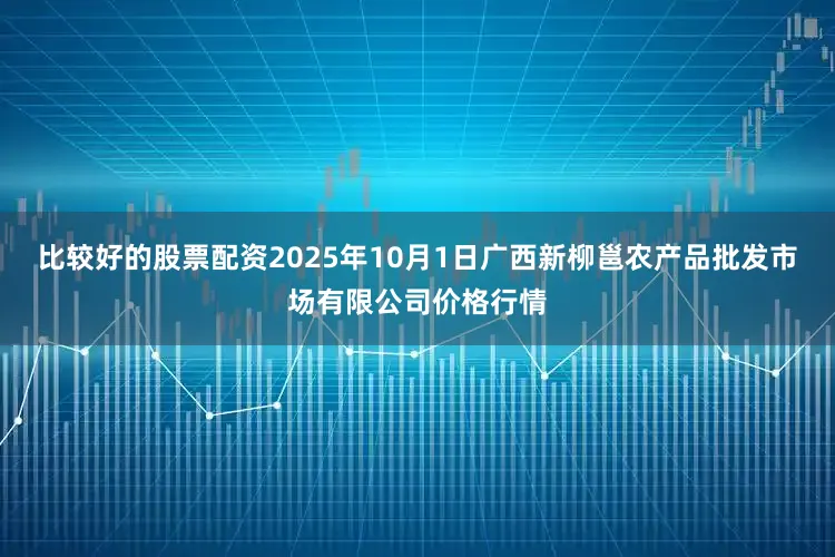 比较好的股票配资2025年10月1日广西新柳邕农产品批发市场有限公司价格行情