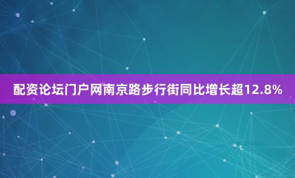 配资论坛门户网南京路步行街同比增长超12.8%