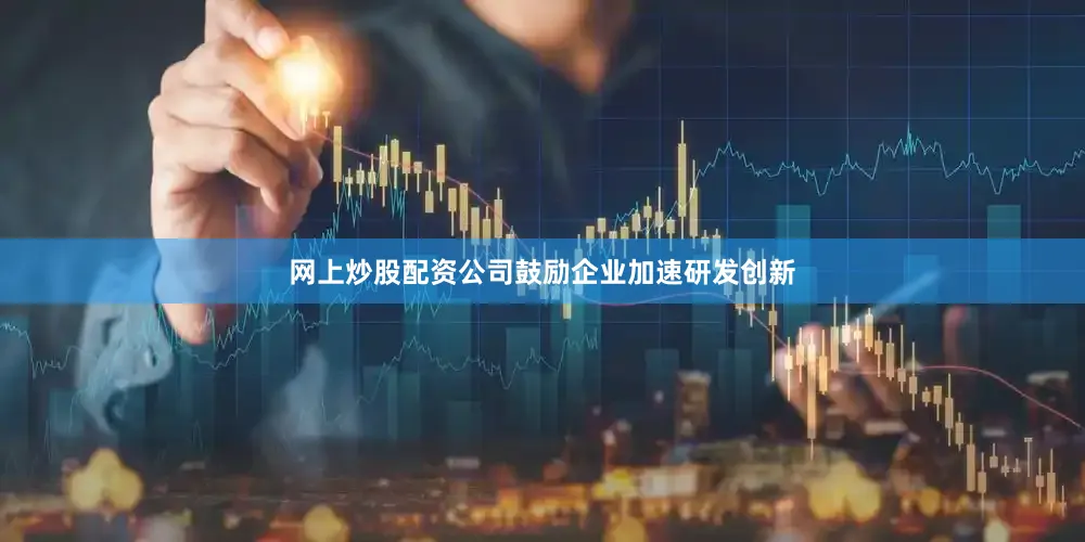 网上炒股配资公司鼓励企业加速研发创新