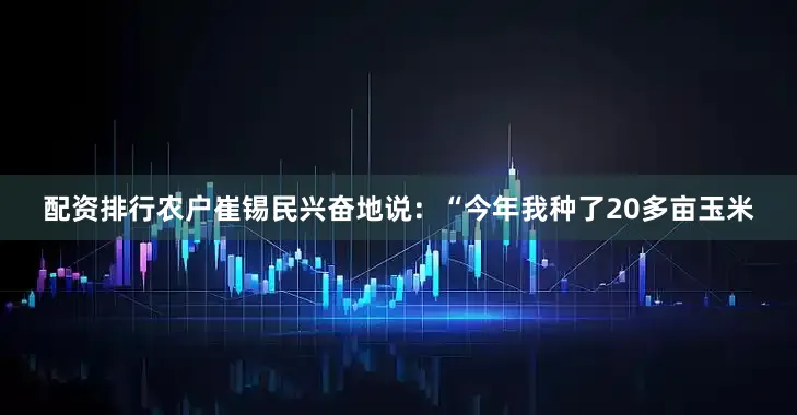 配资排行农户崔锡民兴奋地说：“今年我种了20多亩玉米