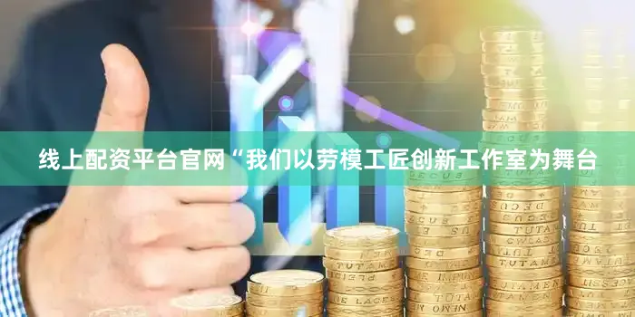 线上配资平台官网“我们以劳模工匠创新工作室为舞台