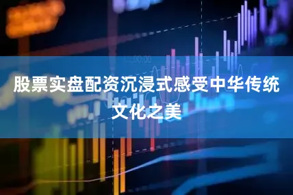 股票实盘配资沉浸式感受中华传统文化之美