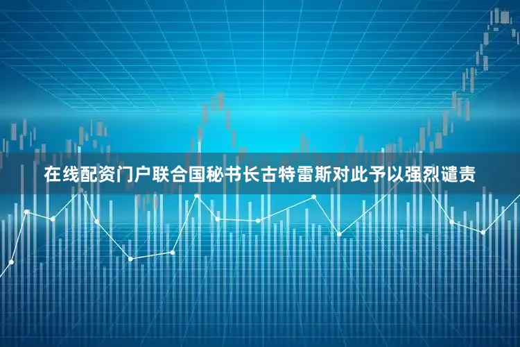 在线配资门户联合国秘书长古特雷斯对此予以强烈谴责