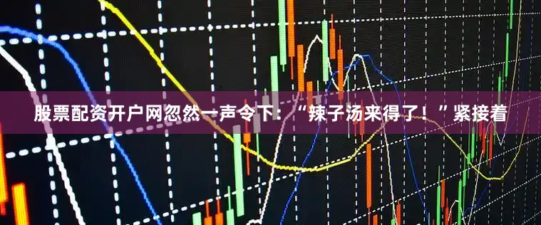 股票配资开户网忽然一声令下：“辣子汤来得了！”紧接着