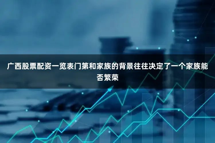 广西股票配资一览表门第和家族的背景往往决定了一个家族能否繁荣