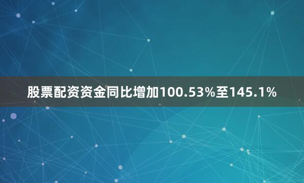 股票配资资金同比增加100.53%至145.1%