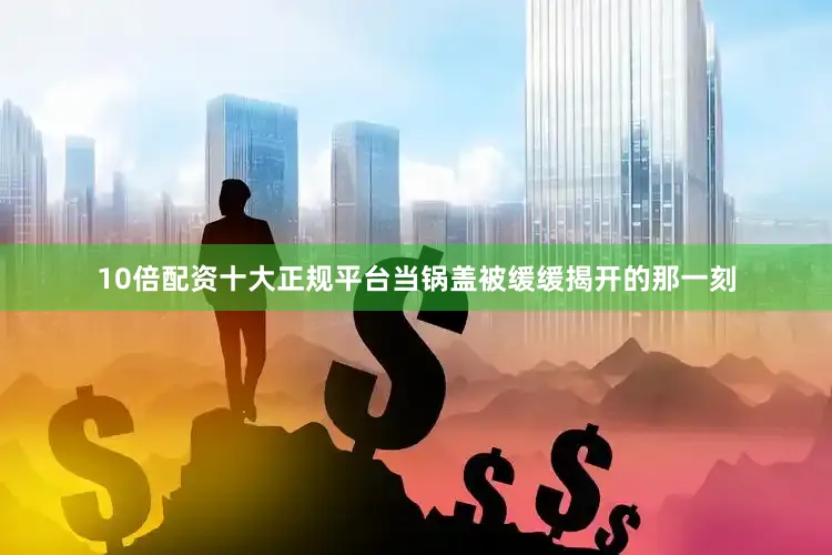 10倍配资十大正规平台当锅盖被缓缓揭开的那一刻