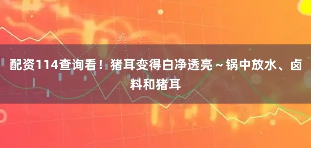 配资114查询看！猪耳变得白净透亮～锅中放水、卤料和猪耳
