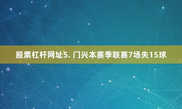 股票杠杆网址　　5. 门兴本赛季联赛7场失15球