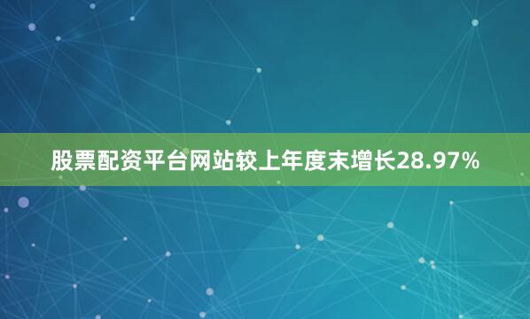 股票配资平台网站较上年度末增长28.97%