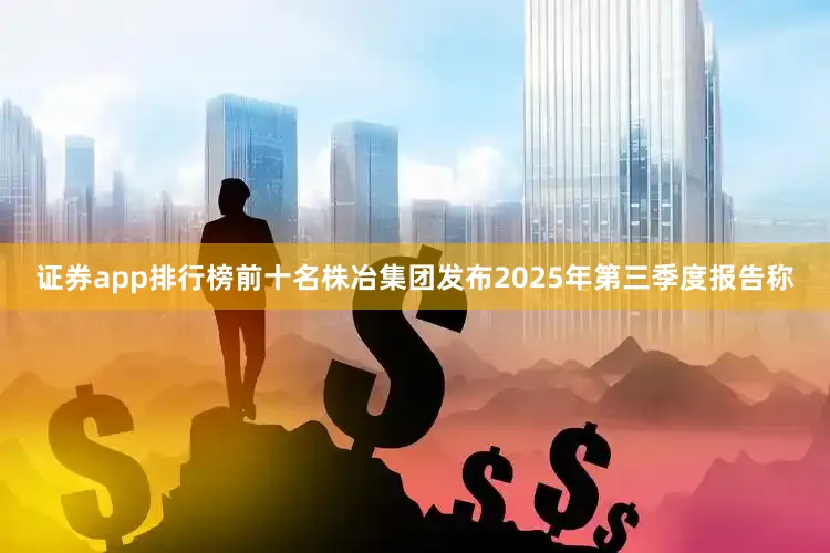证券app排行榜前十名株冶集团发布2025年第三季度报告称