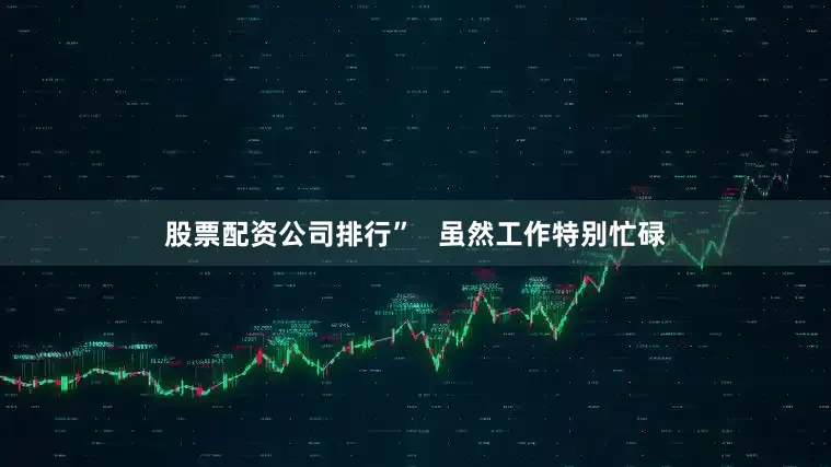 股票配资公司排行”   虽然工作特别忙碌